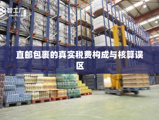 直邮包裹的真实税费构成与核算误区 直邮包裹的真实税费构成与核算误区