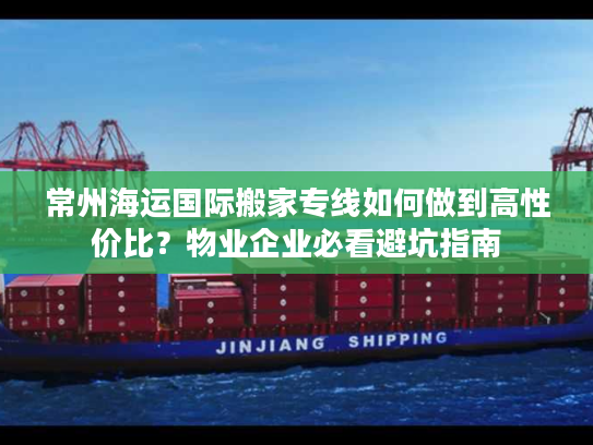 常州海运国际搬家专线如何做到高性价比？物业企业必看避坑指南