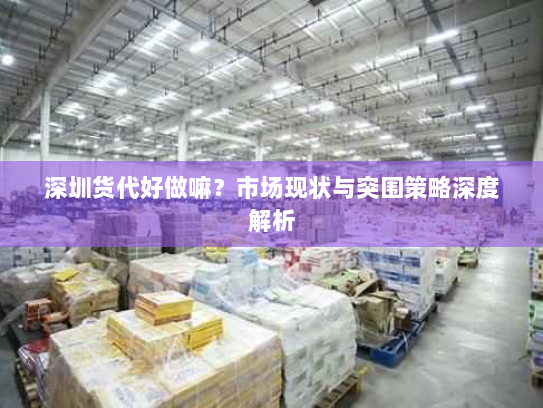 深圳货代好做嘛？市场现状与突围策略深度解析