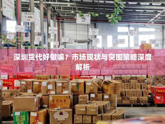 深圳货代好做嘛？市场现状与突围策略深度解析