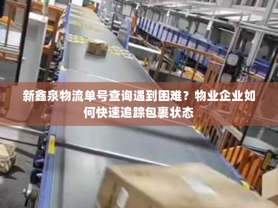 新鑫泉物流单号查询遇到困难？物业企业如何快速追踪包裹状态