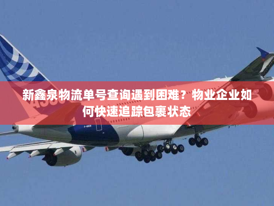 新鑫泉物流单号查询遇到困难？物业企业如何快速追踪包裹状态