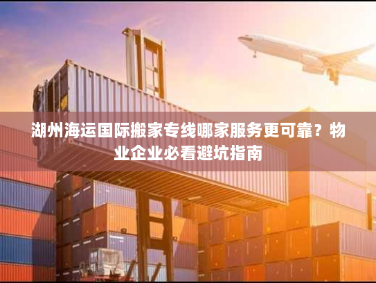 湖州海运国际搬家专线哪家服务更可靠？物业企业必看避坑指南