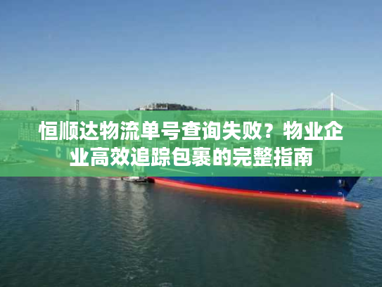 恒顺达物流单号查询失败？物业企业高效追踪包裹的完整指南