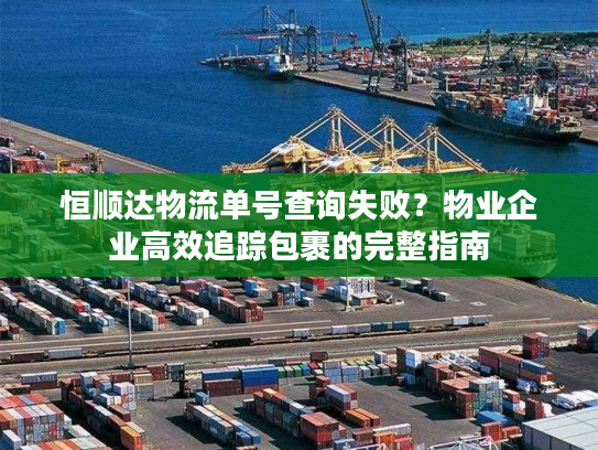恒顺达物流单号查询失败？物业企业高效追踪包裹的完整指南