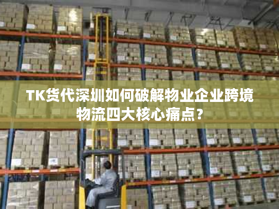 TK货代深圳如何破解物业企业跨境物流四大核心痛点? TK货代深圳如何破解物业企业跨境物流四大核心痛点?