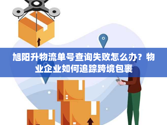 旭阳升物流单号查询失败怎么办?物业企业如何追踪跨境包裹 旭阳升物流单号查询失败怎么办?物业企业如何追踪跨境包裹