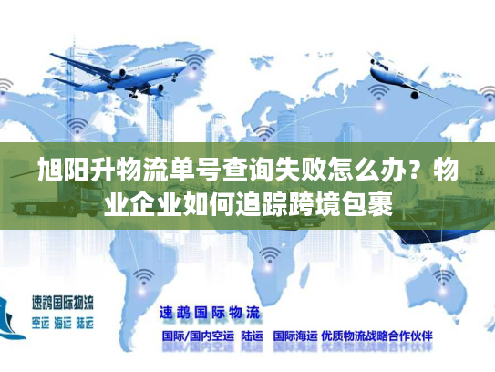 旭阳升物流单号查询失败怎么办？物业企业如何追踪跨境包裹