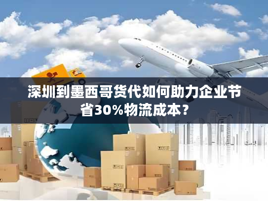 深圳到墨西哥货代如何助力企业节省30%物流成本？