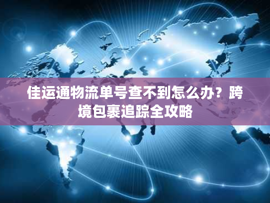 佳运通物流单号查不到怎么办？跨境包裹追踪全攻略