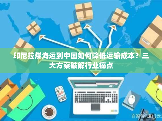 印尼拉煤海运到中国如何降低运输成本？三大方案破解行业痛点