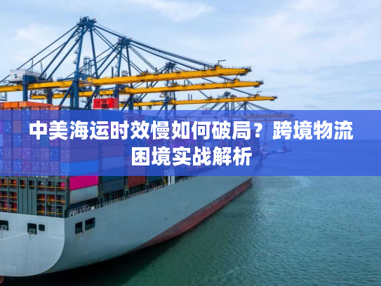 中美海运时效慢如何破局？跨境物流困境实战解析