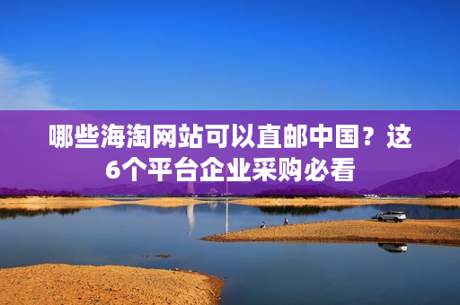 哪些海淘网站可以直邮中国?这6个平台企业采购必看 哪些海淘网站可以直邮中国?这6个平台企业采购必看