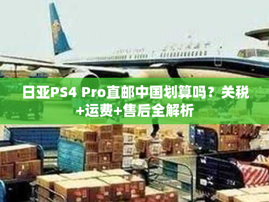 日亚PS4 Pro直邮中国划算吗？关税+运费+售后全解析