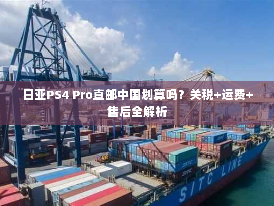 日亚PS4 Pro直邮中国划算吗？关税+运费+售后全解析