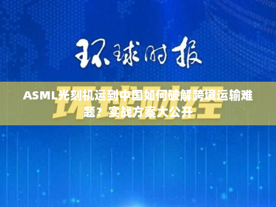 ASML光刻机运到中国如何破解跨境运输难题？实战方案大公开