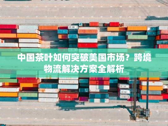 中国茶叶如何突破美国市场？跨境物流解决方案全解析