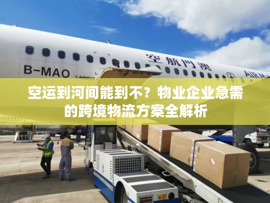 空运到河间能到不？物业企业急需的跨境物流方案全解析