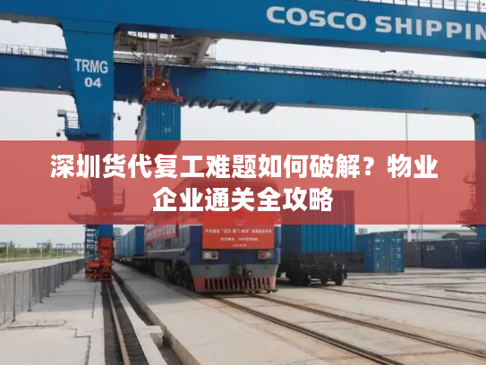 深圳货代复工难题如何破解？物业企业通关全攻略