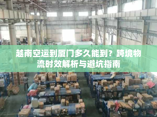 越南空运到厦门多久能到？跨境物流时效解析与避坑指南