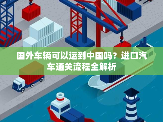 国外车辆可以运到中国吗？进口汽车通关流程全解析