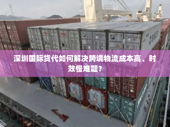 深圳国际货代如何解决跨境物流成本高、时效慢难题？