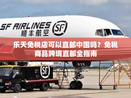 乐天免税店可以直邮中国吗？免税商品跨境直邮全指南