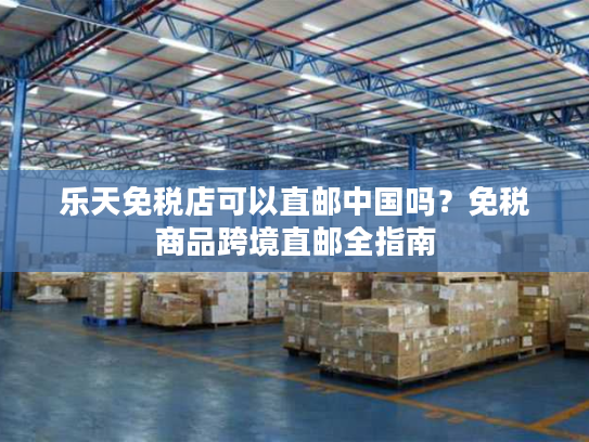 乐天免税店可以直邮中国吗？免税商品跨境直邮全指南
