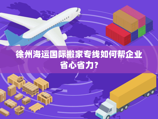 徐州海运国际搬家专线如何帮企业省心省力？