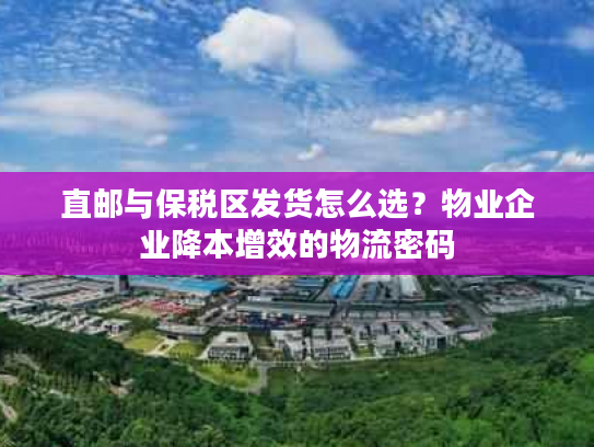 直邮与保税区发货怎么选？物业企业降本增效的物流密码
