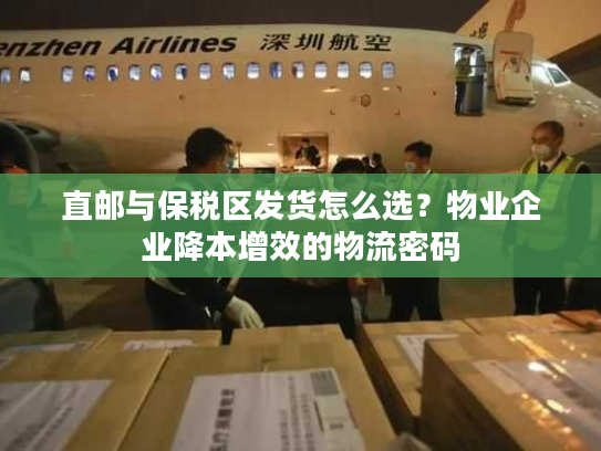 直邮与保税区发货怎么选？物业企业降本增效的物流密码