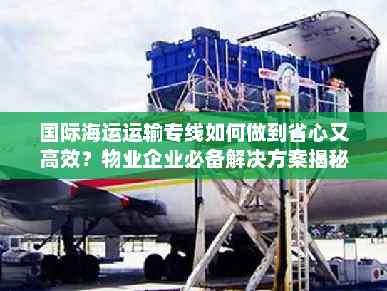 国际海运运输专线如何做到省心又高效?物业企业必备解决方案揭秘 国际海运运输专线如何做到省心又高效?物业企业必备解决方案揭秘