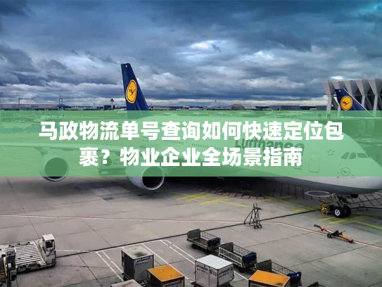 马政物流单号查询如何快速定位包裹？物业企业全场景指南