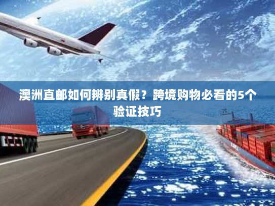 澳洲直邮如何辨别真假？跨境购物必看的5个验证技巧