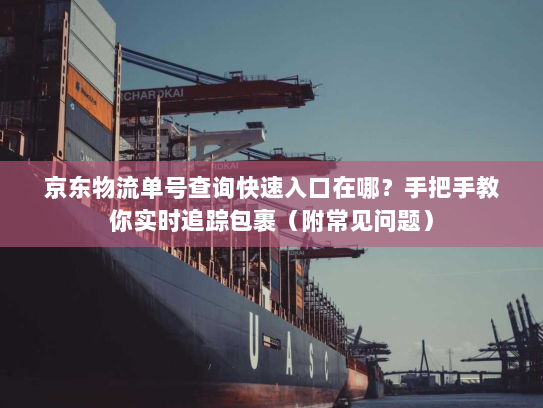 京东物流单号查询快速入口在哪？手把手教你实时追踪包裹（附常见问题）