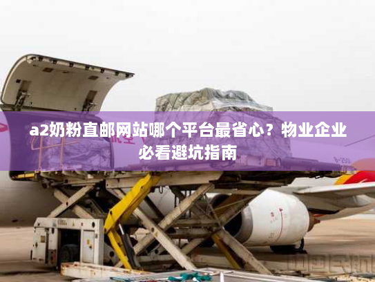 a2奶粉直邮网站哪个平台最省心？物业企业必看避坑指南
