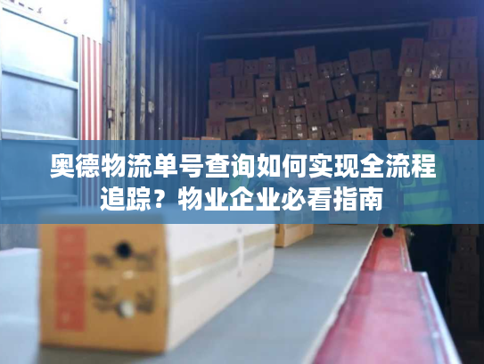 奥德物流单号查询如何实现全流程追踪?物业企业必看指南 奥德物流单号查询如何实现全流程追踪?物业企业必看指南