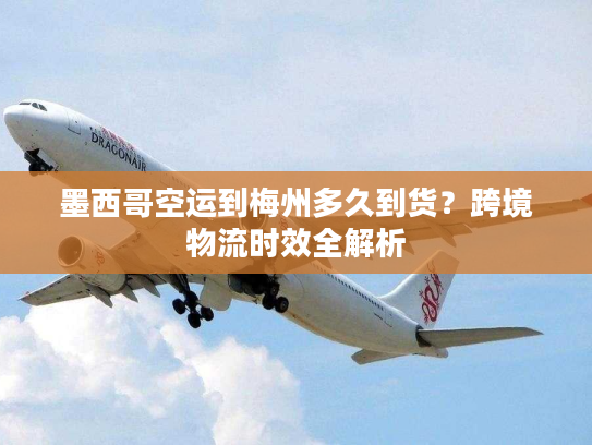 墨西哥空运到梅州多久到货？跨境物流时效全解析