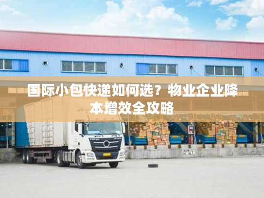 国际小包快递如何选？物业企业降本增效全攻略