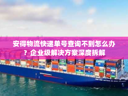 安得物流快递单号查询不到怎么办？企业级解决方案深度拆解