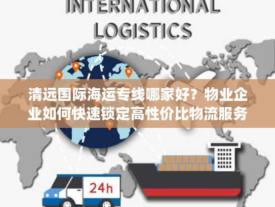 清远国际海运专线哪家好？物业企业如何快速锁定高性价比物流服务