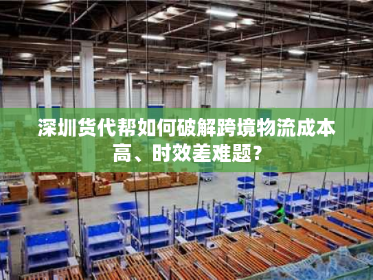 深圳货代帮如何破解跨境物流成本高、时效差难题？