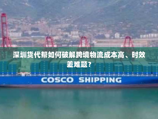 深圳货代帮如何破解跨境物流成本高、时效差难题？