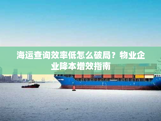 海运查询效率低怎么破局？物业企业降本增效指南