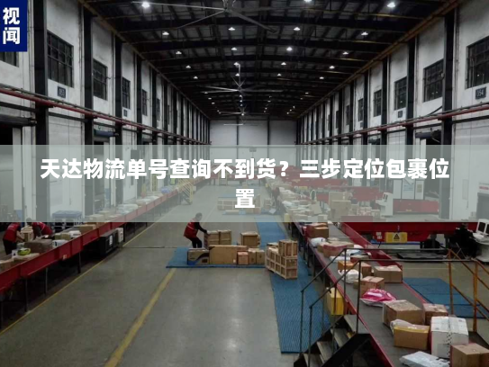 天达物流单号查询不到货？三步定位包裹位置