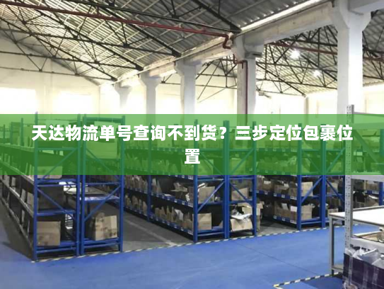 天达物流单号查询不到货？三步定位包裹位置