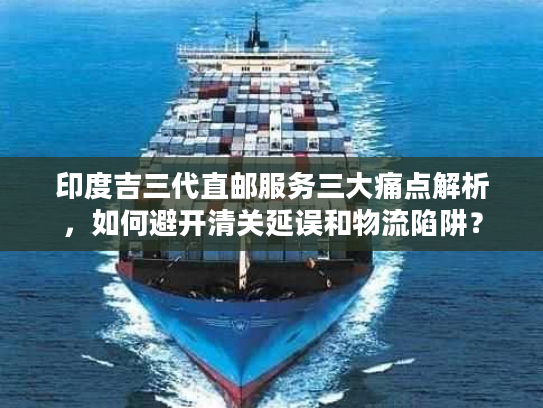 印度吉三代直邮服务三大痛点解析，如何避开清关延误和物流陷阱？