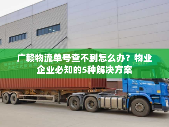 广赣物流单号查不到怎么办？物业企业必知的5种解决方案
