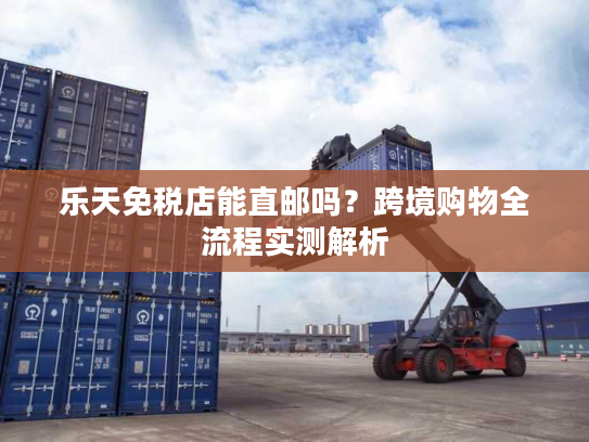 乐天免税店能直邮吗？跨境购物全流程实测解析