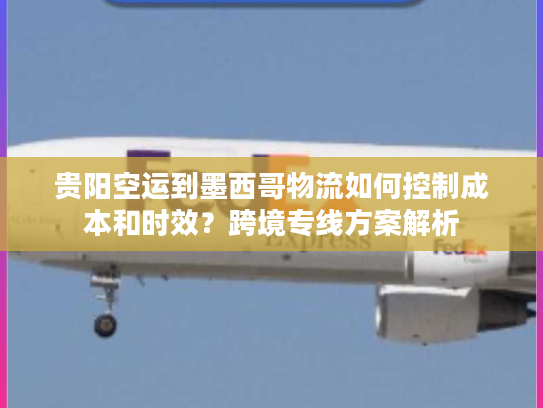 贵阳空运到墨西哥物流如何控制成本和时效？跨境专线方案解析